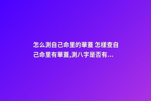 怎么測自己命里的華蓋 怎樣查自己命里有華蓋,測八字是否有華蓋-第1張-觀點-玄機派